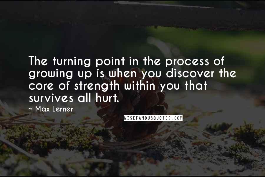 Max Lerner Quotes: The turning point in the process of growing up is when you discover the core of strength within you that survives all hurt.