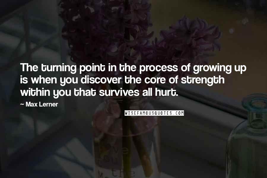 Max Lerner Quotes: The turning point in the process of growing up is when you discover the core of strength within you that survives all hurt.