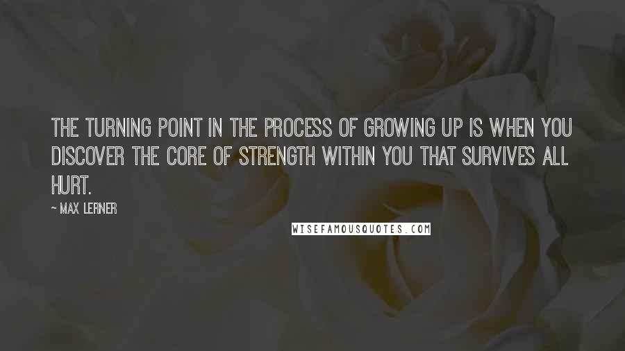 Max Lerner Quotes: The turning point in the process of growing up is when you discover the core of strength within you that survives all hurt.