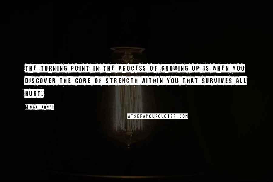 Max Lerner Quotes: The turning point in the process of growing up is when you discover the core of strength within you that survives all hurt.