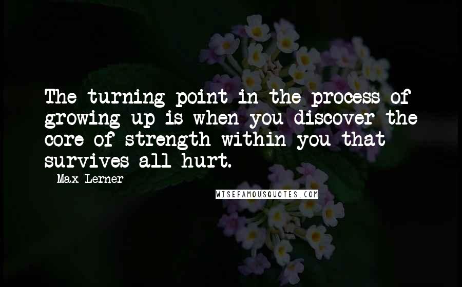 Max Lerner Quotes: The turning point in the process of growing up is when you discover the core of strength within you that survives all hurt.