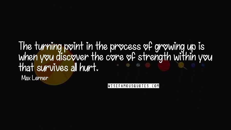 Max Lerner Quotes: The turning point in the process of growing up is when you discover the core of strength within you that survives all hurt.