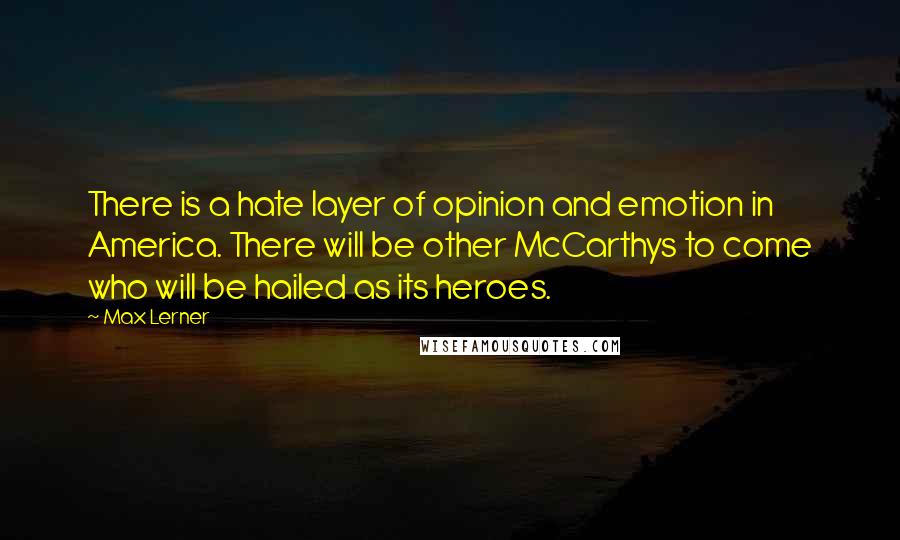 Max Lerner Quotes: There is a hate layer of opinion and emotion in America. There will be other McCarthys to come who will be hailed as its heroes.