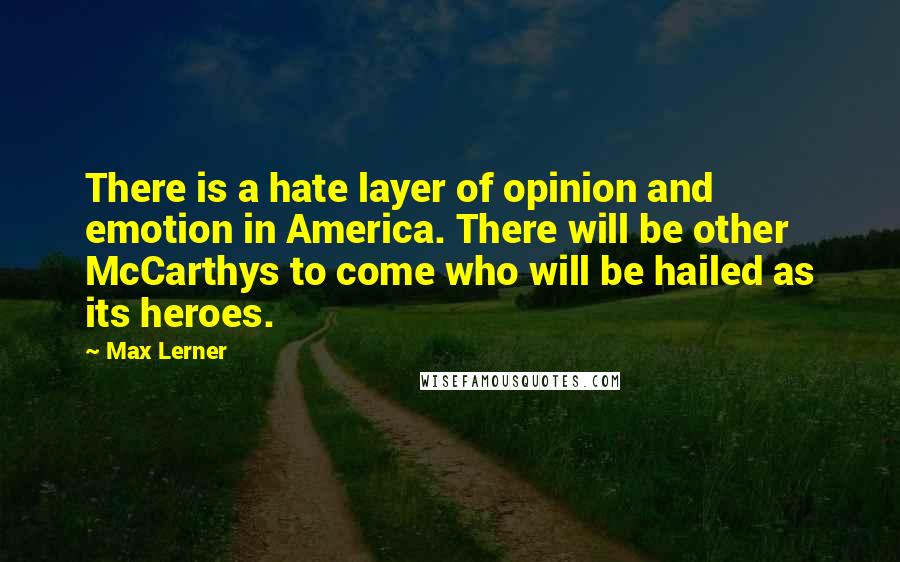 Max Lerner Quotes: There is a hate layer of opinion and emotion in America. There will be other McCarthys to come who will be hailed as its heroes.