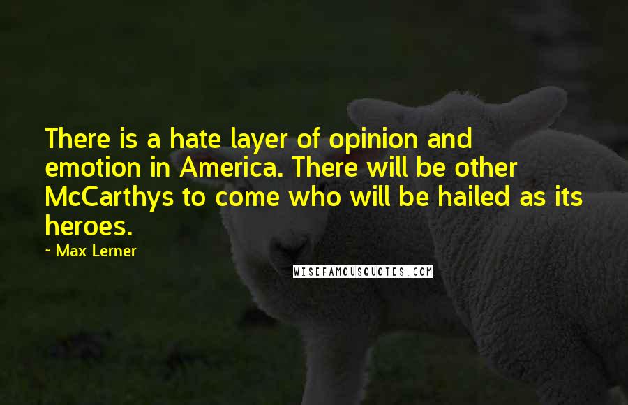 Max Lerner Quotes: There is a hate layer of opinion and emotion in America. There will be other McCarthys to come who will be hailed as its heroes.