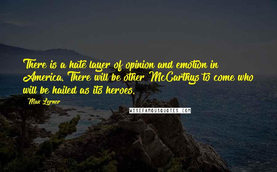 Max Lerner Quotes: There is a hate layer of opinion and emotion in America. There will be other McCarthys to come who will be hailed as its heroes.