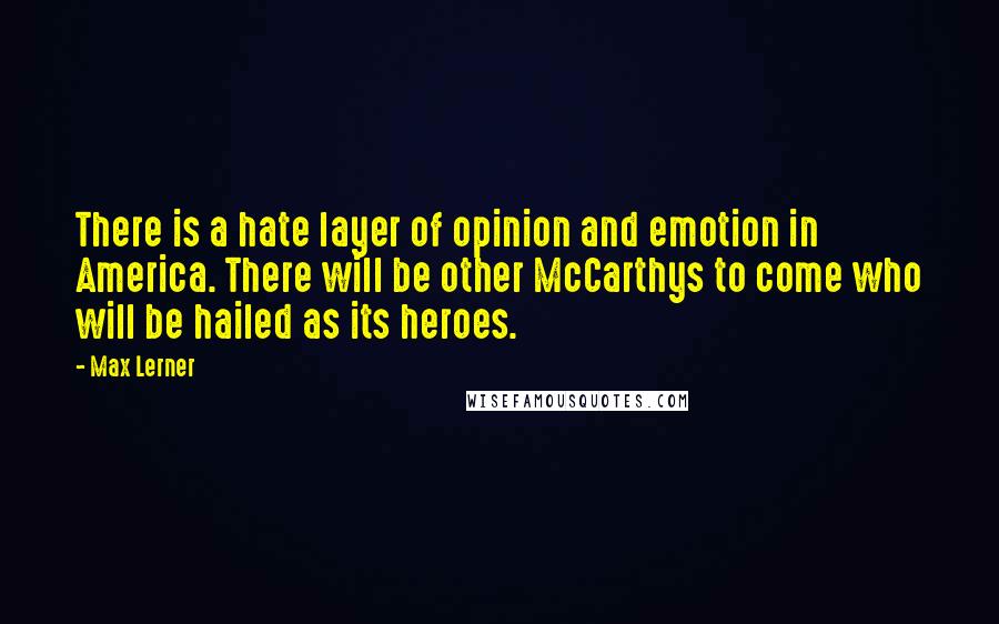 Max Lerner Quotes: There is a hate layer of opinion and emotion in America. There will be other McCarthys to come who will be hailed as its heroes.