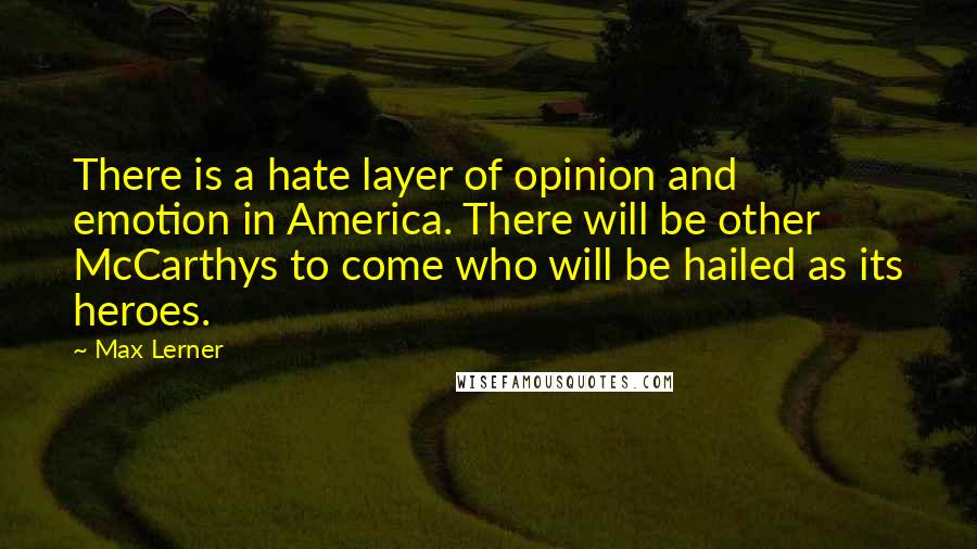 Max Lerner Quotes: There is a hate layer of opinion and emotion in America. There will be other McCarthys to come who will be hailed as its heroes.