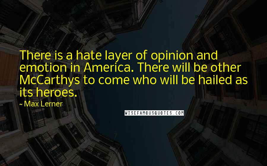 Max Lerner Quotes: There is a hate layer of opinion and emotion in America. There will be other McCarthys to come who will be hailed as its heroes.