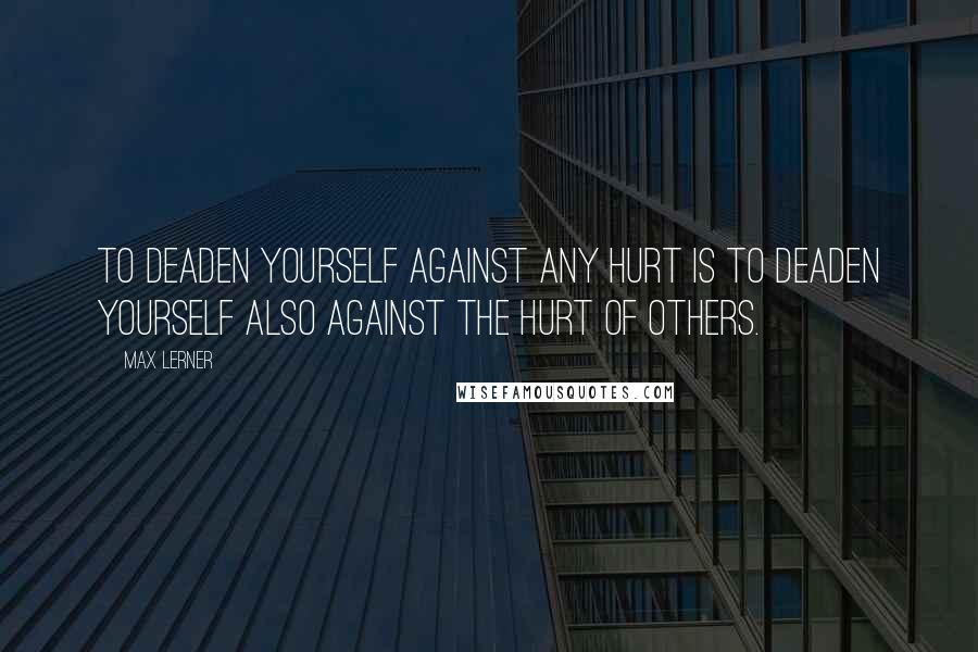 Max Lerner Quotes: To deaden yourself against any hurt is to deaden yourself also against the hurt of others.