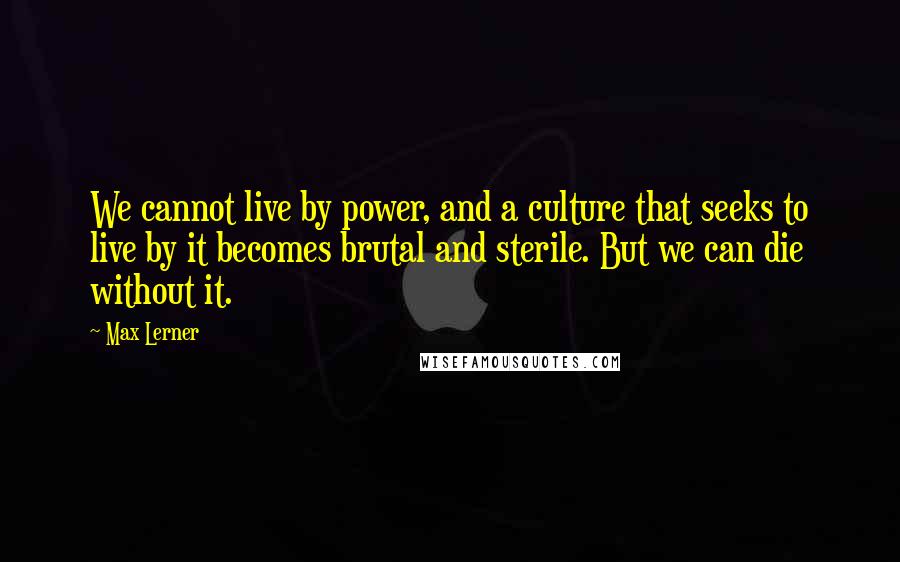 Max Lerner Quotes: We cannot live by power, and a culture that seeks to live by it becomes brutal and sterile. But we can die without it.