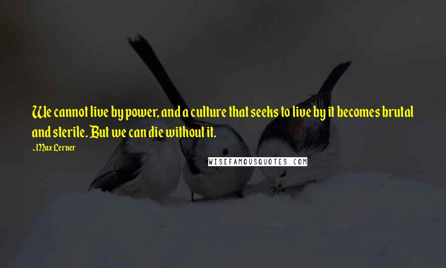 Max Lerner Quotes: We cannot live by power, and a culture that seeks to live by it becomes brutal and sterile. But we can die without it.