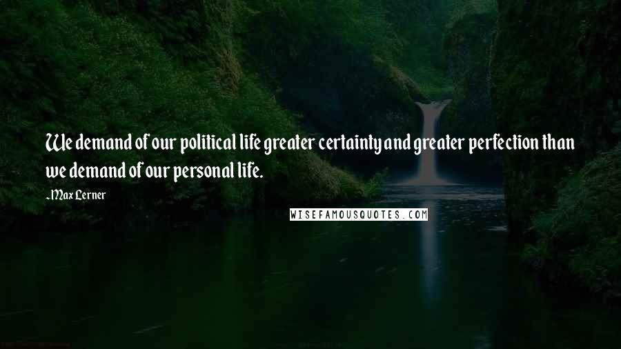 Max Lerner Quotes: We demand of our political life greater certainty and greater perfection than we demand of our personal life.