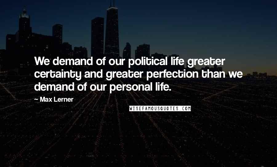Max Lerner Quotes: We demand of our political life greater certainty and greater perfection than we demand of our personal life.