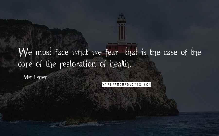 Max Lerner Quotes: We must face what we fear; that is the case of the core of the restoration of health.