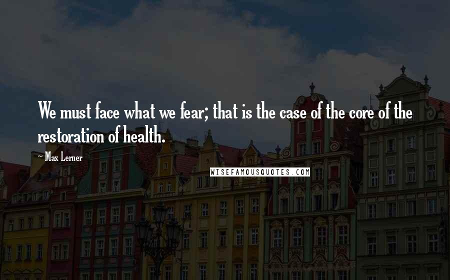 Max Lerner Quotes: We must face what we fear; that is the case of the core of the restoration of health.