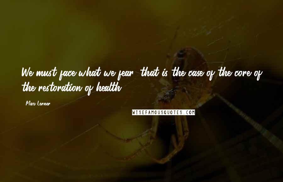 Max Lerner Quotes: We must face what we fear; that is the case of the core of the restoration of health.