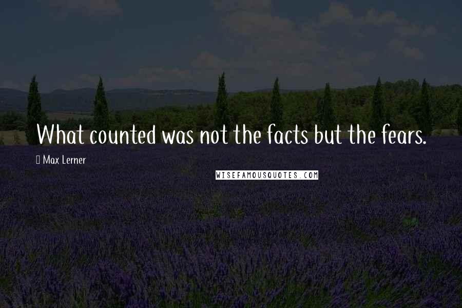Max Lerner Quotes: What counted was not the facts but the fears.