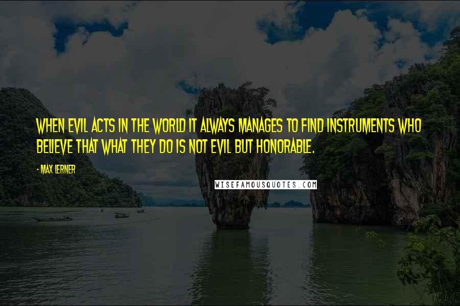 Max Lerner Quotes: When evil acts in the world it always manages to find instruments who believe that what they do is not evil but honorable.