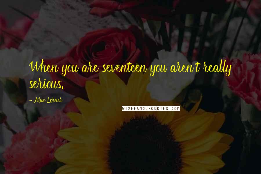 Max Lerner Quotes: When you are seventeen you aren't really serious.