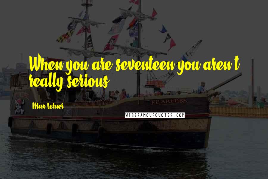 Max Lerner Quotes: When you are seventeen you aren't really serious.