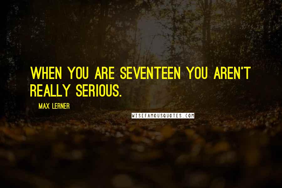 Max Lerner Quotes: When you are seventeen you aren't really serious.