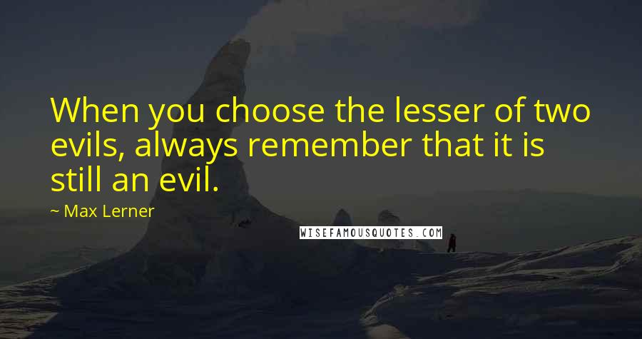 Max Lerner Quotes: When you choose the lesser of two evils, always remember that it is still an evil.