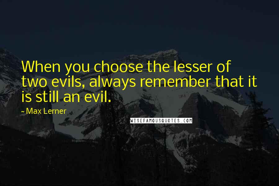 Max Lerner Quotes: When you choose the lesser of two evils, always remember that it is still an evil.