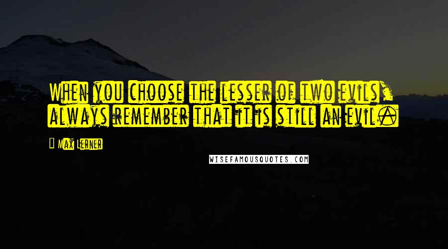 Max Lerner Quotes: When you choose the lesser of two evils, always remember that it is still an evil.