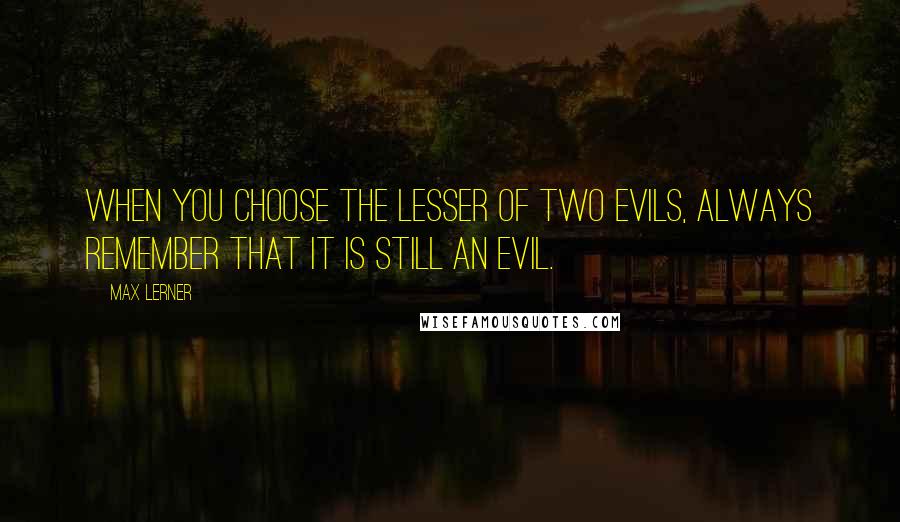 Max Lerner Quotes: When you choose the lesser of two evils, always remember that it is still an evil.