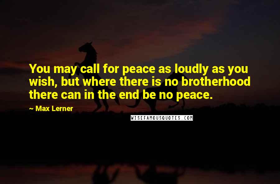 Max Lerner Quotes: You may call for peace as loudly as you wish, but where there is no brotherhood there can in the end be no peace.