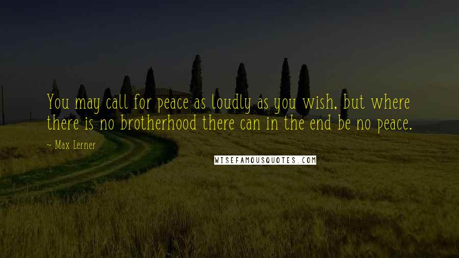 Max Lerner Quotes: You may call for peace as loudly as you wish, but where there is no brotherhood there can in the end be no peace.