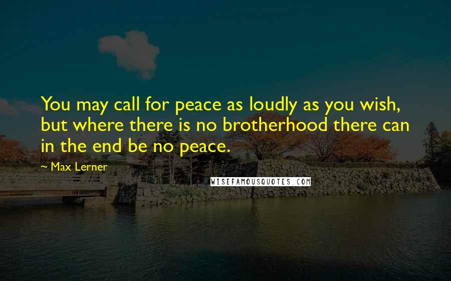 Max Lerner Quotes: You may call for peace as loudly as you wish, but where there is no brotherhood there can in the end be no peace.