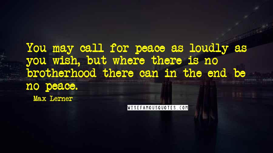 Max Lerner Quotes: You may call for peace as loudly as you wish, but where there is no brotherhood there can in the end be no peace.