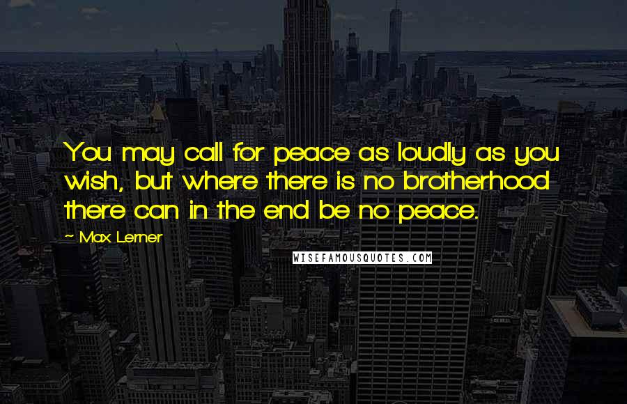 Max Lerner Quotes: You may call for peace as loudly as you wish, but where there is no brotherhood there can in the end be no peace.