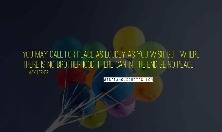 Max Lerner Quotes: You may call for peace as loudly as you wish, but where there is no brotherhood there can in the end be no peace.
