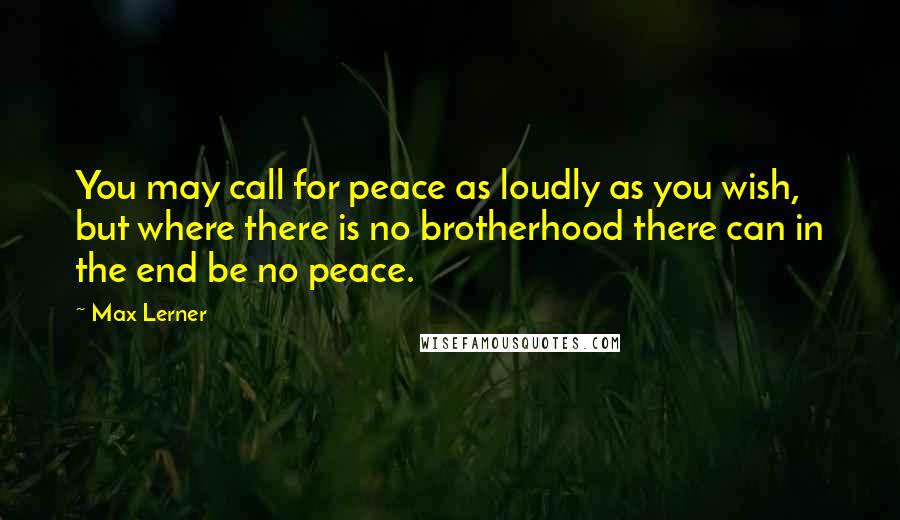 Max Lerner Quotes: You may call for peace as loudly as you wish, but where there is no brotherhood there can in the end be no peace.