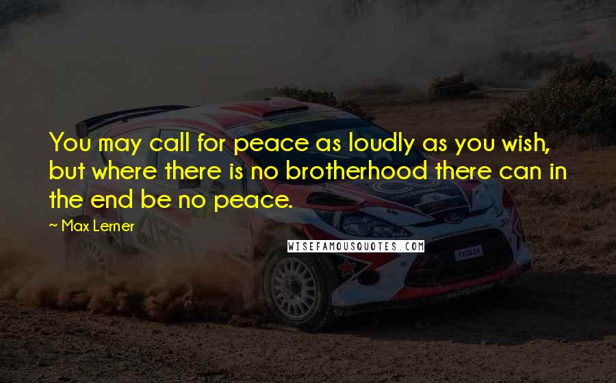Max Lerner Quotes: You may call for peace as loudly as you wish, but where there is no brotherhood there can in the end be no peace.
