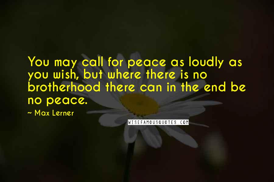 Max Lerner Quotes: You may call for peace as loudly as you wish, but where there is no brotherhood there can in the end be no peace.