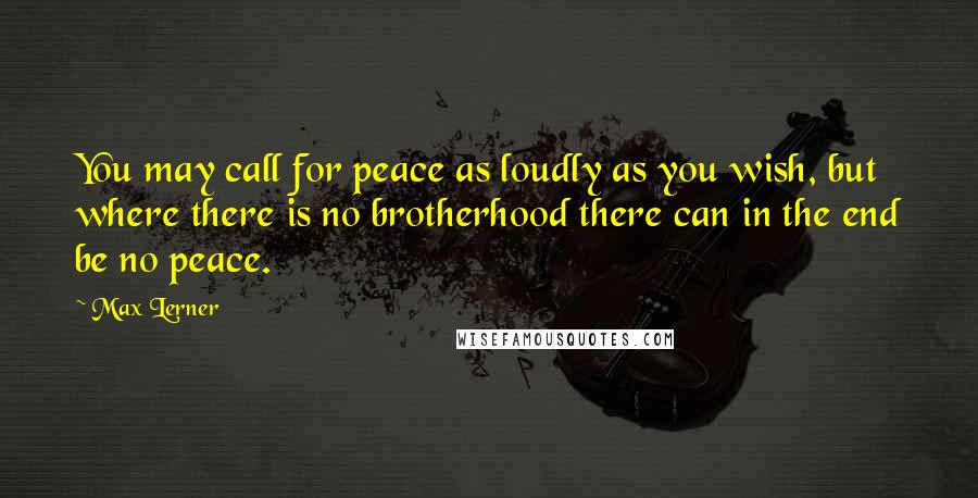 Max Lerner Quotes: You may call for peace as loudly as you wish, but where there is no brotherhood there can in the end be no peace.