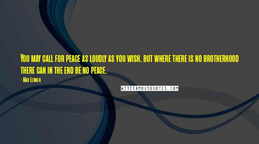 Max Lerner Quotes: You may call for peace as loudly as you wish, but where there is no brotherhood there can in the end be no peace.