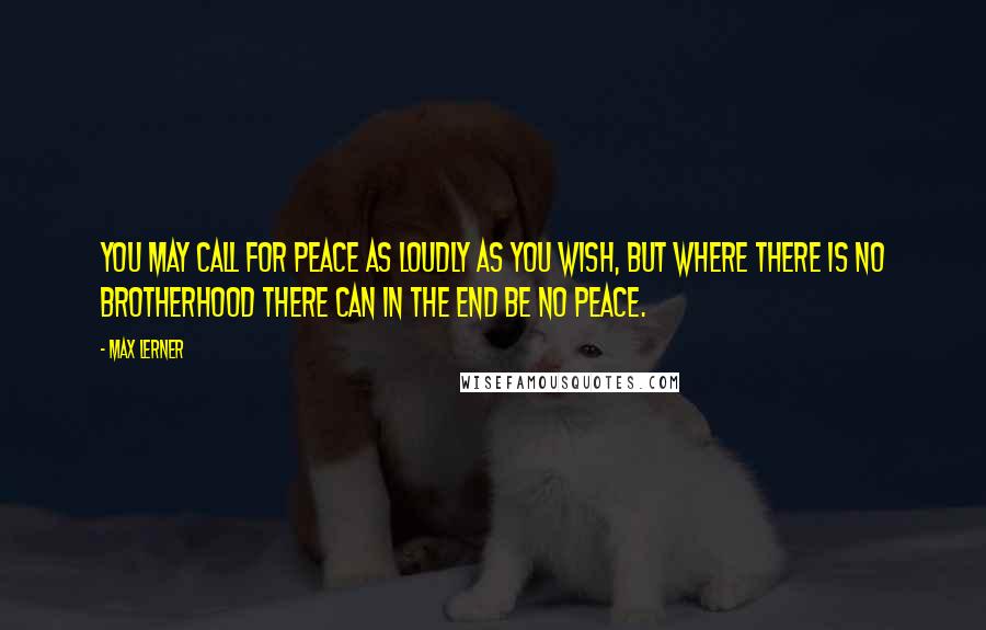 Max Lerner Quotes: You may call for peace as loudly as you wish, but where there is no brotherhood there can in the end be no peace.