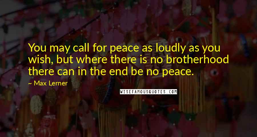 Max Lerner Quotes: You may call for peace as loudly as you wish, but where there is no brotherhood there can in the end be no peace.