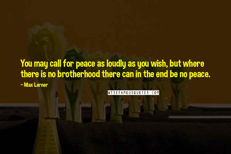 Max Lerner Quotes: You may call for peace as loudly as you wish, but where there is no brotherhood there can in the end be no peace.