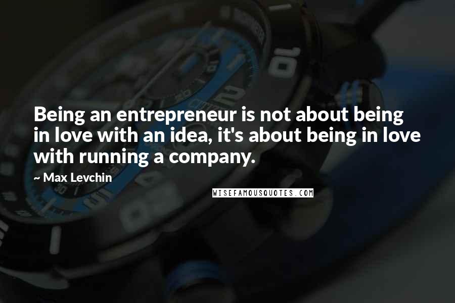 Max Levchin Quotes: Being an entrepreneur is not about being in love with an idea, it's about being in love with running a company.