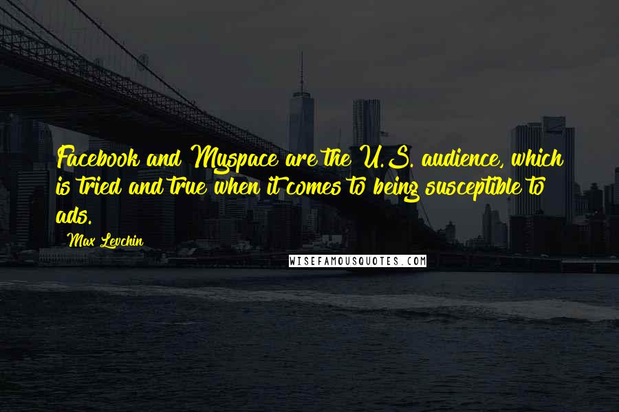 Max Levchin Quotes: Facebook and Myspace are the U.S. audience, which is tried and true when it comes to being susceptible to ads.
