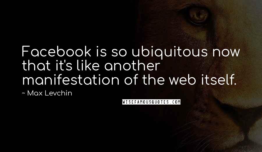 Max Levchin Quotes: Facebook is so ubiquitous now that it's like another manifestation of the web itself.