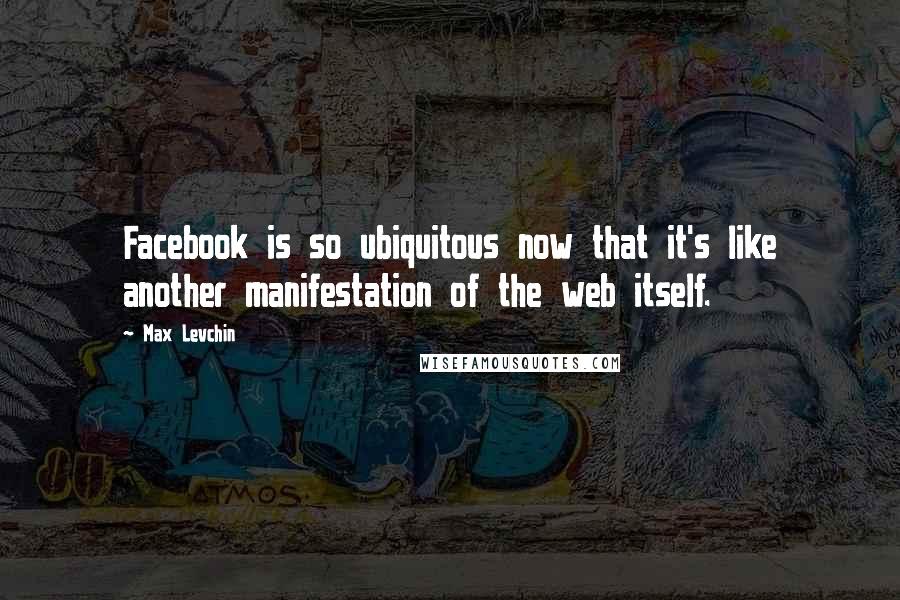 Max Levchin Quotes: Facebook is so ubiquitous now that it's like another manifestation of the web itself.