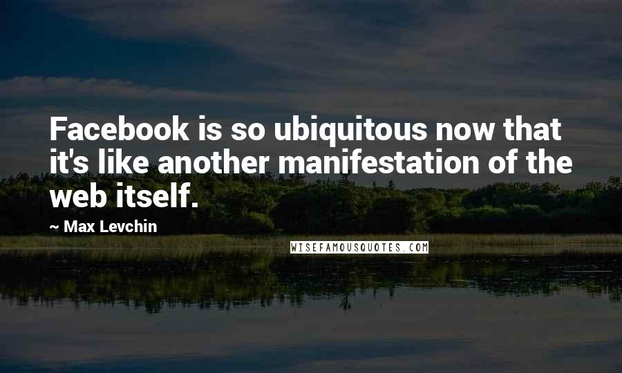 Max Levchin Quotes: Facebook is so ubiquitous now that it's like another manifestation of the web itself.