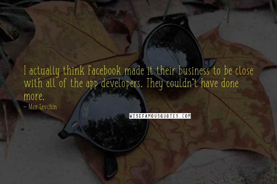 Max Levchin Quotes: I actually think Facebook made it their business to be close with all of the app developers. They couldn't have done more.